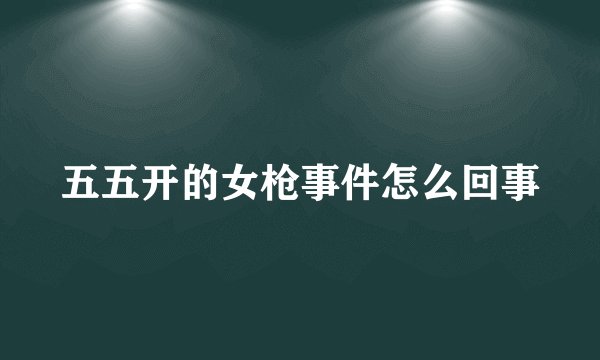五五开的女枪事件怎么回事