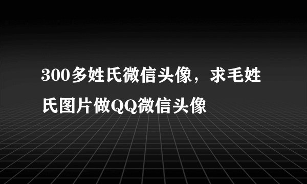 300多姓氏微信头像，求毛姓氏图片做QQ微信头像