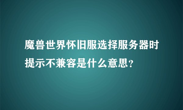 魔兽世界怀旧服选择服务器时提示不兼容是什么意思？