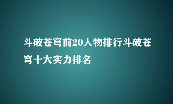 斗破苍穹前20人物排行斗破苍穹十大实力排名