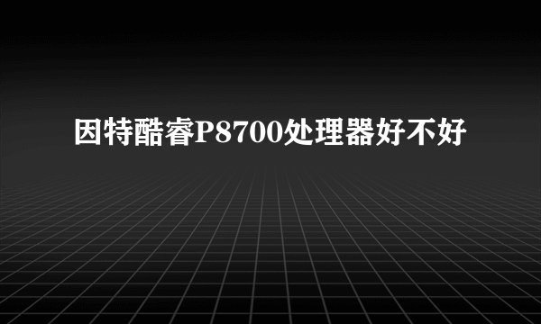 因特酷睿P8700处理器好不好
