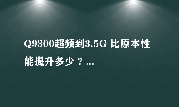 Q9300超频到3.5G 比原本性能提升多少 ? 超频后和现在的CPU 那些接近 还有和AMD