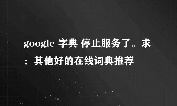 google 字典 停止服务了。求：其他好的在线词典推荐