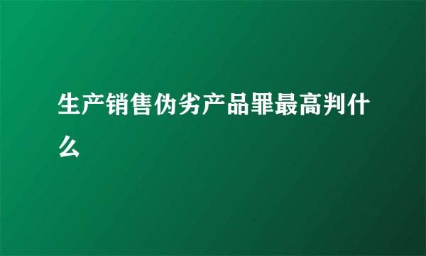 生产销售伪劣产品罪最高判什么