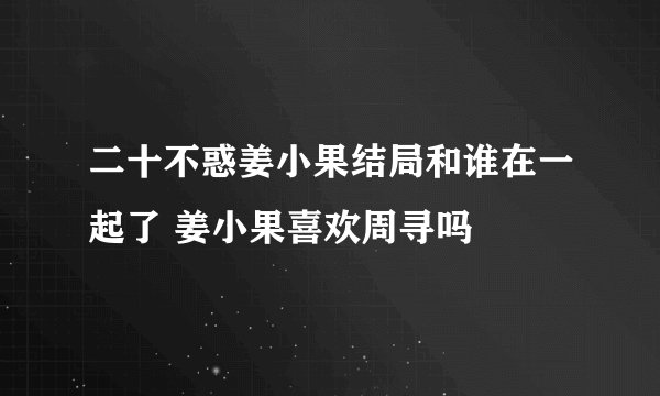 二十不惑姜小果结局和谁在一起了 姜小果喜欢周寻吗