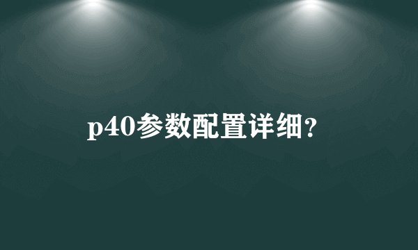 p40参数配置详细？