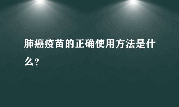 肺癌疫苗的正确使用方法是什么？