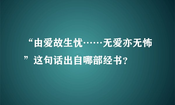 “由爱故生忧……无爱亦无怖”这句话出自哪部经书？