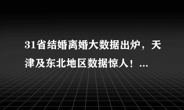 31省结婚离婚大数据出炉，天津及东北地区数据惊人！是何原因？
