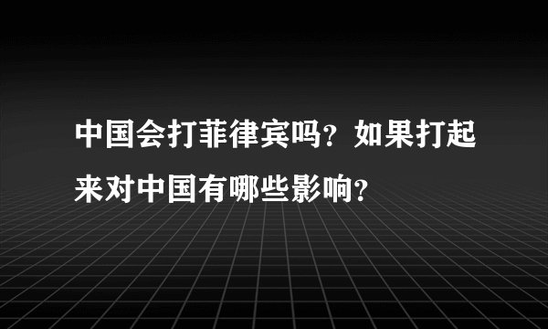 中国会打菲律宾吗？如果打起来对中国有哪些影响？