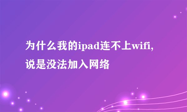 为什么我的ipad连不上wifi,说是没法加入网络