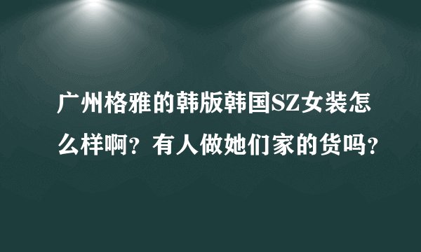 广州格雅的韩版韩国SZ女装怎么样啊？有人做她们家的货吗？
