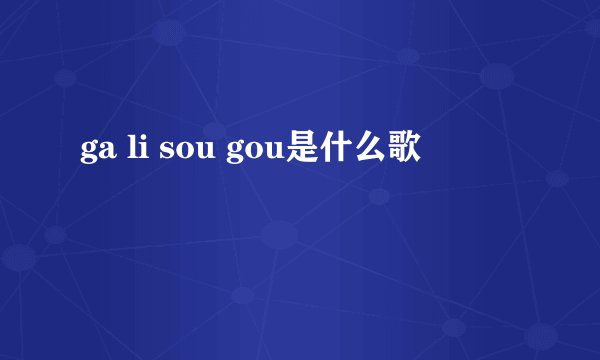 ga li sou gou是什么歌