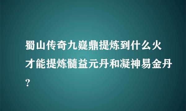 蜀山传奇九嶷鼎提炼到什么火才能提炼髓益元丹和凝神易金丹？