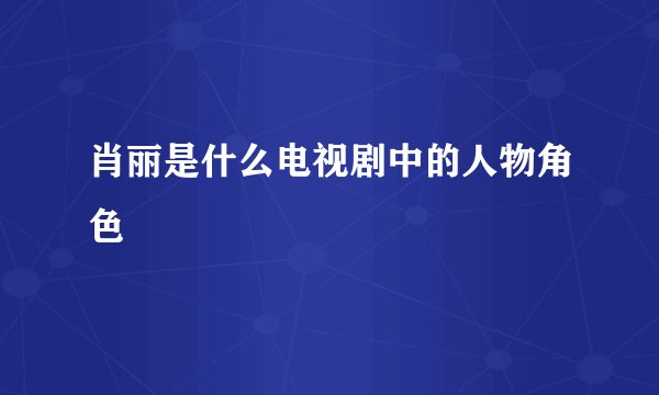 肖丽是什么电视剧中的人物角色
