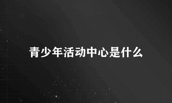 青少年活动中心是什么