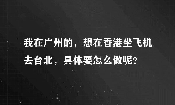 我在广州的，想在香港坐飞机去台北，具体要怎么做呢？
