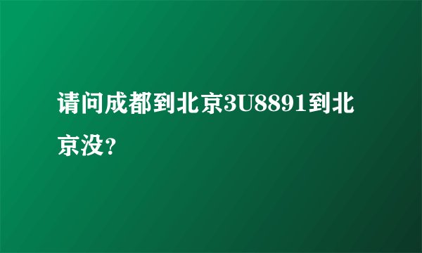 请问成都到北京3U8891到北京没？