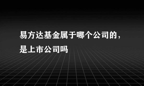 易方达基金属于哪个公司的，是上市公司吗