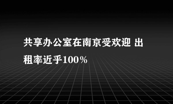 共享办公室在南京受欢迎 出租率近乎100％