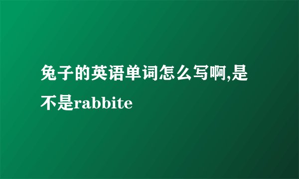 兔子的英语单词怎么写啊,是不是rabbite