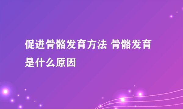 促进骨骼发育方法 骨骼发育是什么原因