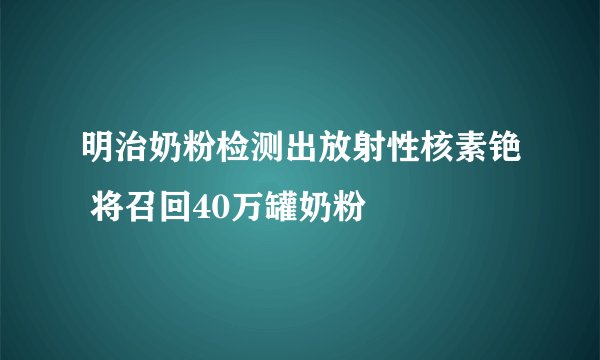 明治奶粉检测出放射性核素铯 将召回40万罐奶粉