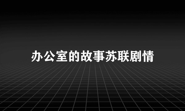 办公室的故事苏联剧情