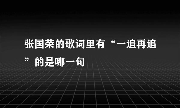 张国荣的歌词里有“一追再追”的是哪一句