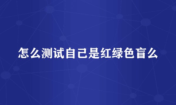 怎么测试自己是红绿色盲么