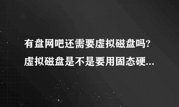 有盘网吧还需要虚拟磁盘吗?虚拟磁盘是不是要用固态硬盘比较好!到底虚拟磁盘对有盘网吧有什么用!