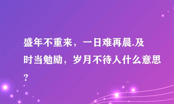盛年不重来，一日难再晨.及时当勉励，岁月不待人什么意思？