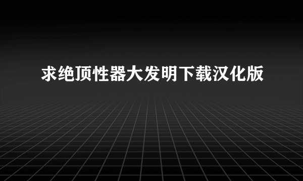 求绝顶性器大发明下载汉化版