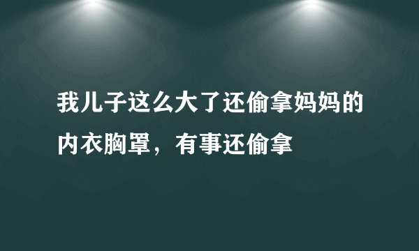 我儿子这么大了还偷拿妈妈的内衣胸罩，有事还偷拿