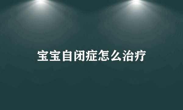 宝宝自闭症怎么治疗