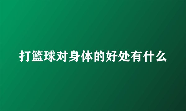 打篮球对身体的好处有什么