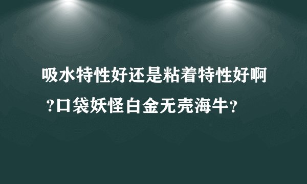 吸水特性好还是粘着特性好啊 ?口袋妖怪白金无壳海牛？