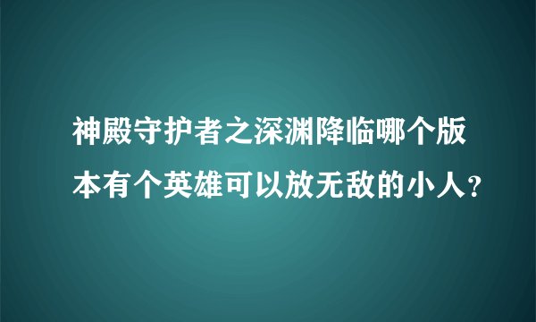 神殿守护者之深渊降临哪个版本有个英雄可以放无敌的小人？
