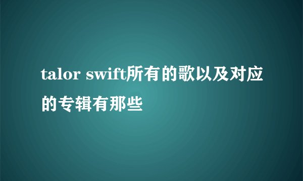 talor swift所有的歌以及对应的专辑有那些