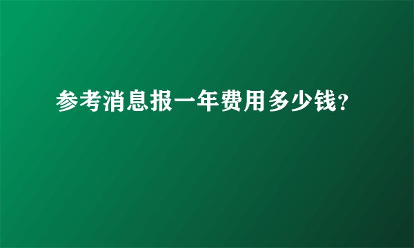参考消息报一年费用多少钱？