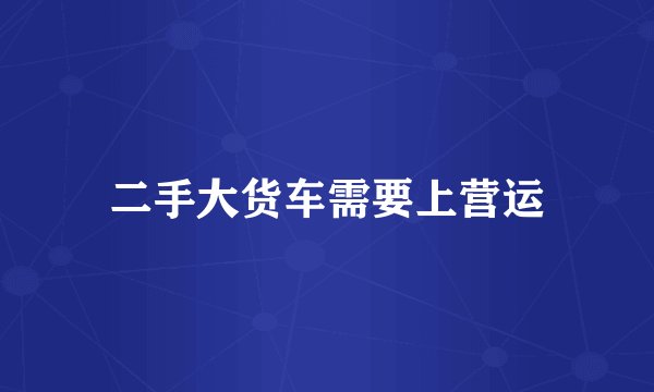 二手大货车需要上营运