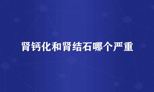 肾钙化和肾结石哪个严重