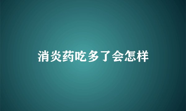 消炎药吃多了会怎样