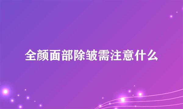 全颜面部除皱需注意什么