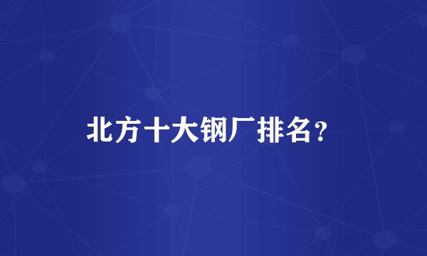 北方十大钢厂排名？