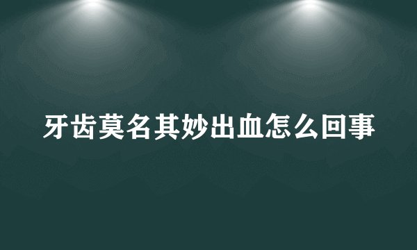 牙齿莫名其妙出血怎么回事