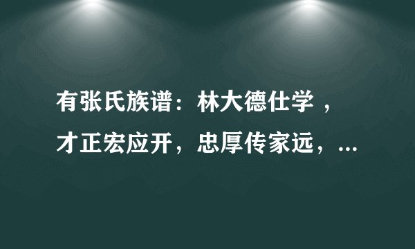 有张氏族谱：林大德仕学 ，才正宏应开，忠厚传家远，世代必荣昌。有跟我们一样的？急求！