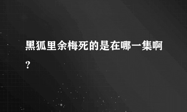 黑狐里余梅死的是在哪一集啊？