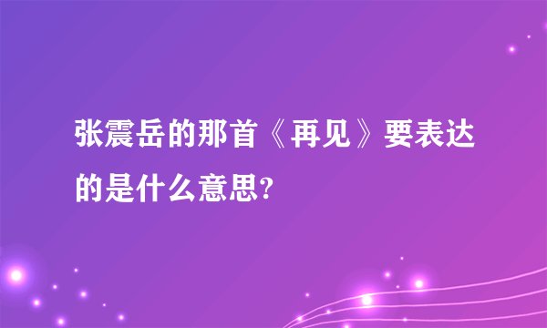 张震岳的那首《再见》要表达的是什么意思?