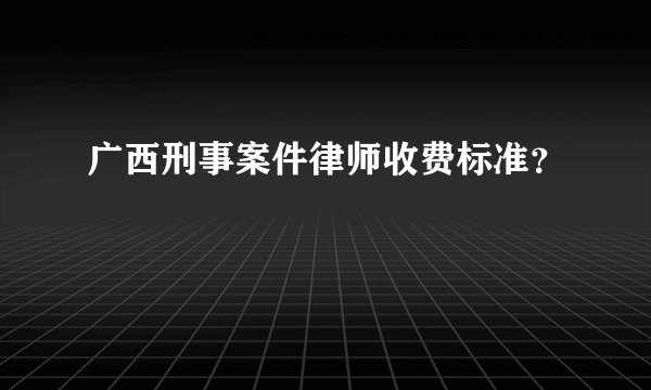 广西刑事案件律师收费标准？